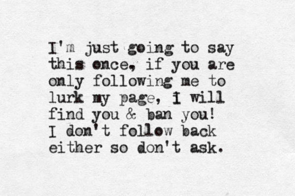 I'm just going to say this once. , if you are only following me to lurk my page, i I will find you & ban you! I don't follow back either so don't ask. 