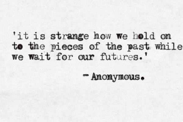 'it is strange how we hold on to the pieces of the past while we wait for our futures.' Anonymous. - 