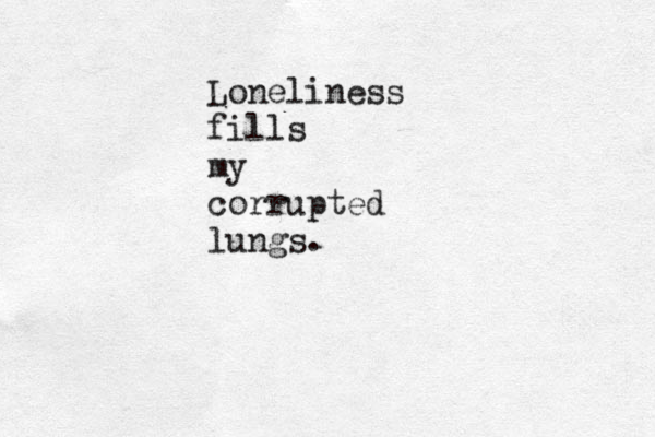 Loneliness fills my corrupted lungs. 