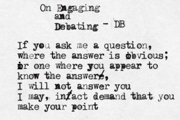 On Engaging and Debating - DB If you ask me a question, where the answer is ibviou o o s; ir o o i one where you appear to know the answere - / , I will not answer you I may, infact / demand that you make your point r 