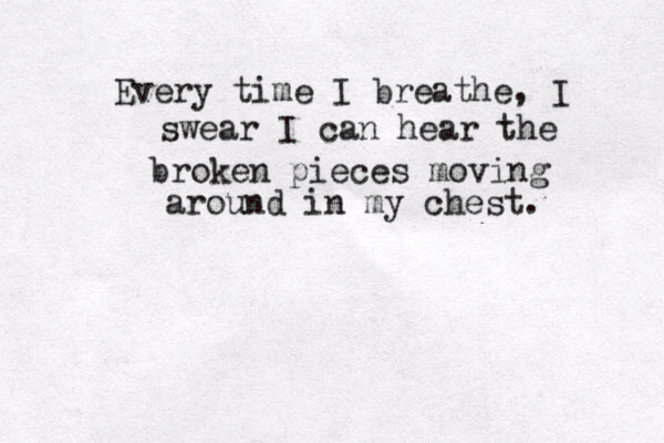 Every time I breathe, I swear I can hear the broken pieces moving around in my chest . 