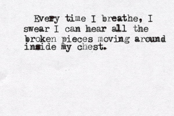 Every time I breathe, I swear I can hear all the broken pieces moving around inside my chest. 