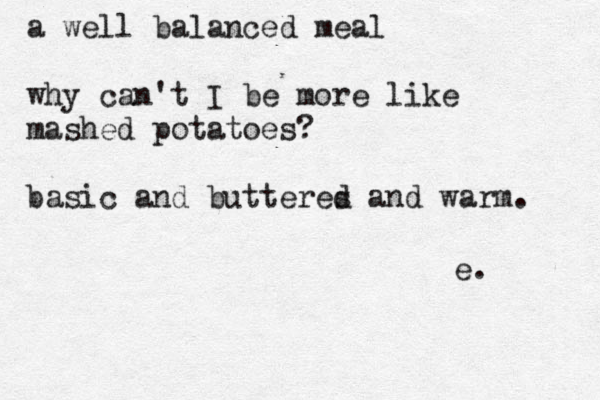 a well balanced meal why can't I be more like mashed potatoes? basic and butteres d and warm. e. 