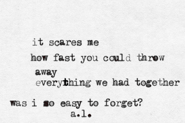 it scares me how fast you could throw away everyrhi t t t t n g we had together was i so easy to forget? a.l. 