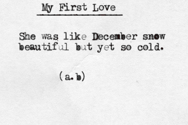 She was like December snow beautiful but yet so cold. My First Love _______________ (a.b)