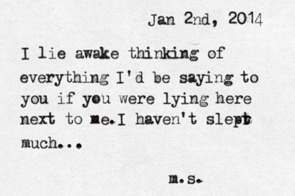 Jan 2nd, 2014 I lie awake thinking of everything I'd be saying to you if you were lying here next to me.I haven't slepr t t much... m.s. 