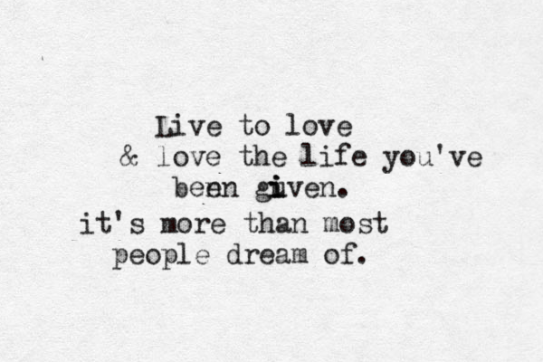Live to love & love the life you've ben en gu i i i ven. it's more than most people dream of.