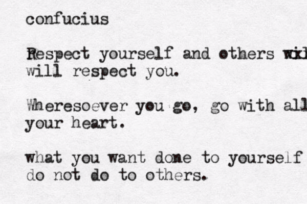 confucius r Respect yourself and others will xxx will respect you. Wheresoever you go, go with all y your heart. what you want done to yourself do not do to others.