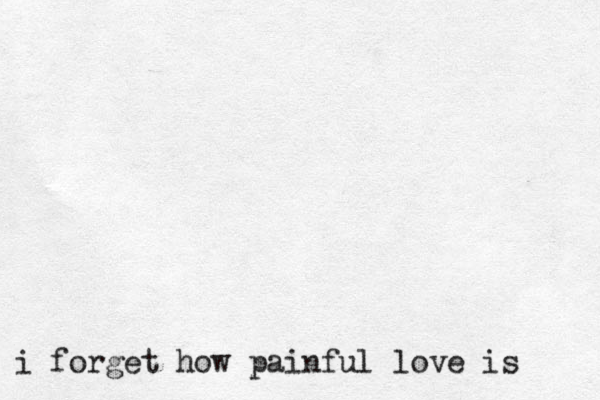 i forget how painful love is 