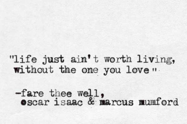 life just ain 't worth living, without the one you love " " -fare thee well, oscar isaac & marcus mumford 