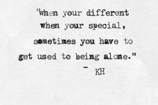 when your different when your special, sometimes you have to get used to being alone." " - KH 