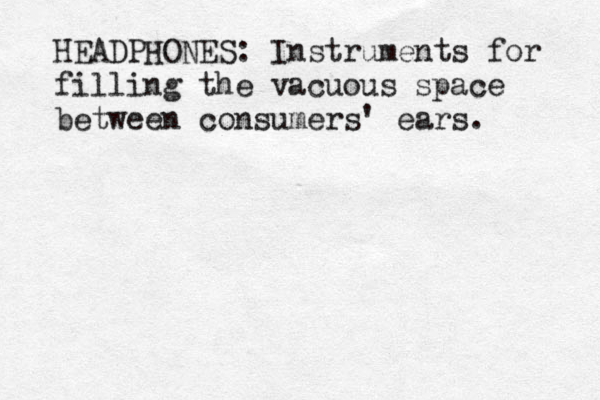 HEADPHONES: Instruments for filling the vacuous space between consumers' ears. 