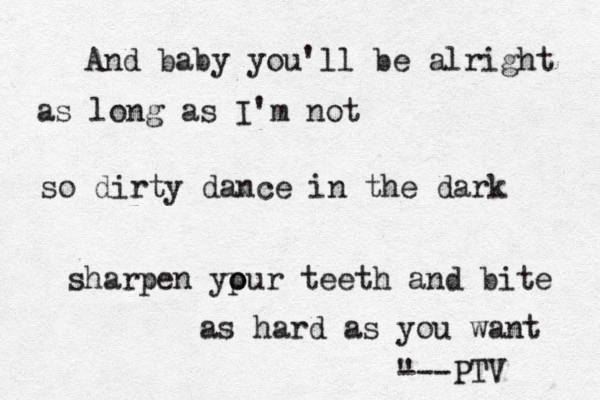 And baby you'll be alright as long as I'm not so dirty dance in the dark sharpen ypur o o teeth and bite as hard as you want " ---PTV 