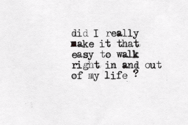 did I really make it that easy to walk right in and out of my life ? 