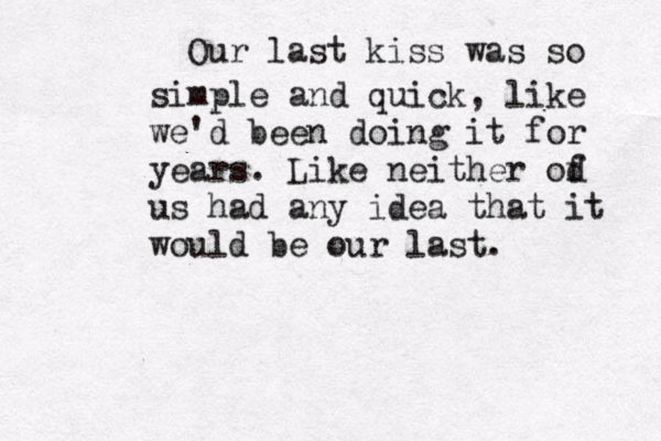 Our last kiss was so simple and quick, like we'd been doing it for years. Like neither od f us had any idea that it would be our last.
