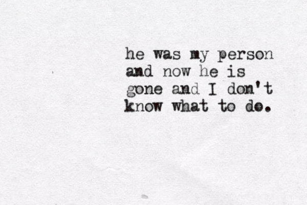 he was my person and now he is gone and I don't know what to do . 