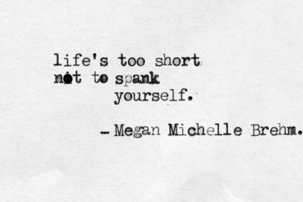 life's too short nit to o o o o spank yourself. Megan Michelle Brehm. - 