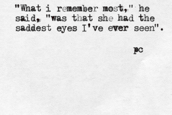 "What i remember most," he said, "was that she had the saddest eyes I've ever seen". pc