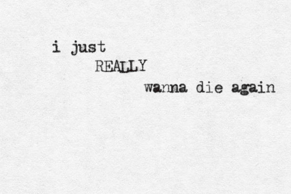 i just REALLY wanna die again 