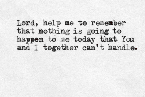 Lord, help me to remember that nothing is going to happen to me today that You and I together can't handle. 