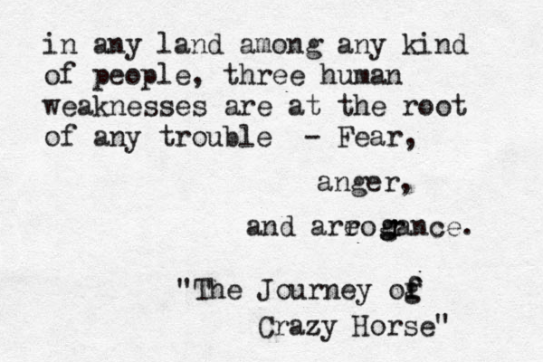 in any land among any kind of people, three human weaknesses are at the root of any trouble - Fear, anger, and areo r r r g g gance. "The Journey og f f Crazy Horse" z
