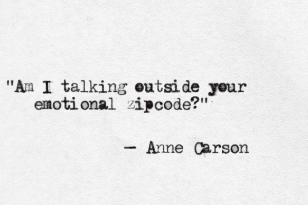 "Am I talking outside your emotional zipcode?" _ Anne Carson 