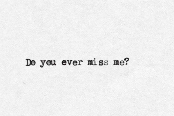 Do you ever miss me? 