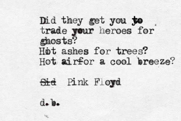 Dispatch from your peeps: HELP!! its cold!! 16°degrees and fallen' kid Did they get you yo t t to trade your heroes for ghosts? Hit o ashes for trees? Hot airfor - a cool breeze? Sid --- Pink Floyd d.b.