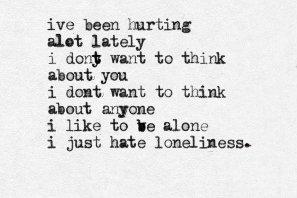 ive been hurting alot lately i dony t t want to think about you i dont want to think about anyone i like to ve b b alone i just hate loneliness. 
