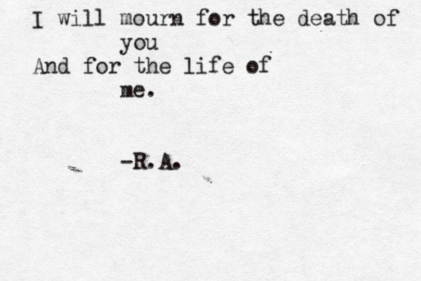 I will mourn for the death of you And for the life of me. -R.A.