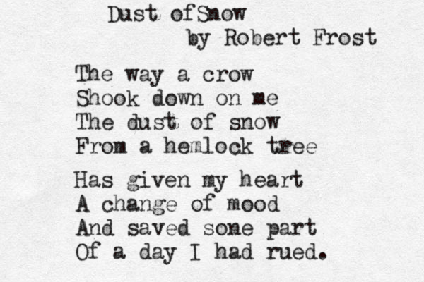 Dust ofSnow by Robert Frost The way a crow Shook down on me The dust of snow From a hemlock tree Has given my heart A change of mood And saved sone part Of a day I had rued.
