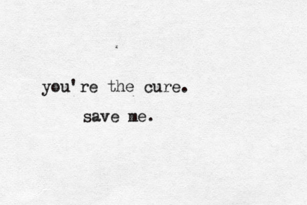 you're the cure. save me. 