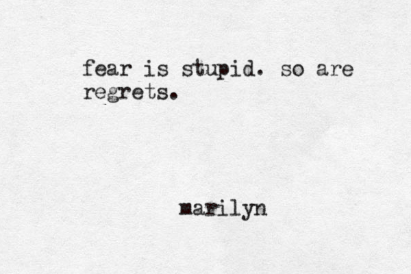 fear is stupid. so are regrets. mar ilyn 
