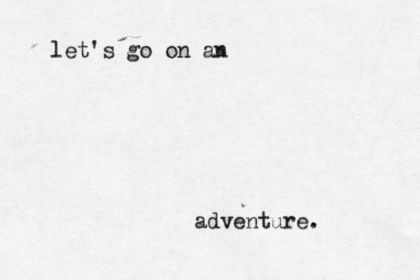 let's go on an adventure. 