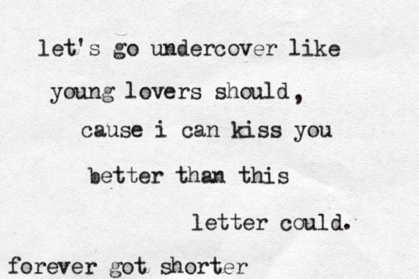 let's go undercover like young lovers should , cause i can kiss you better than this letter could. forever got shorter 