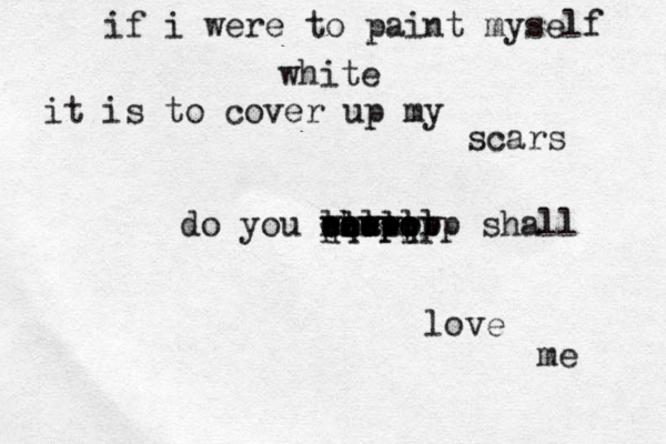 if i were to paint myself white it is to cover up my scars do you shapp ----- llllll aaaa qqwwq wwwwww poopopp shall love me 