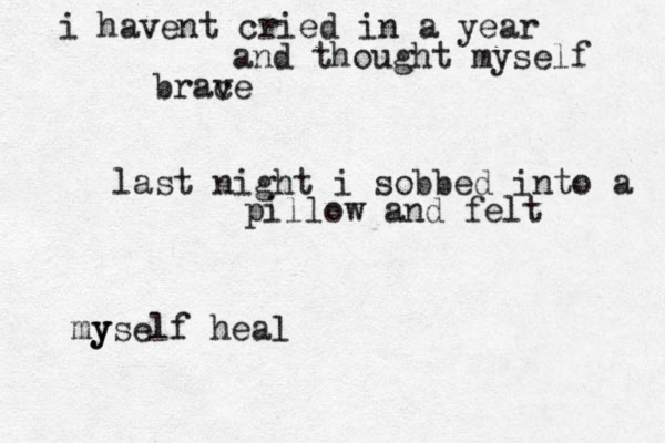 i havent cried in a year and thought myself brac ve last night i sobbed into a pillow and felt y myself heal