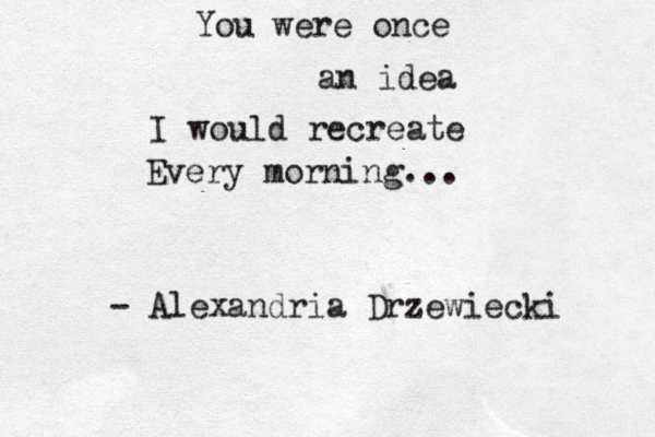 You were once an idea I would recreate Every morning ... - Alexandria Drzewiecki 