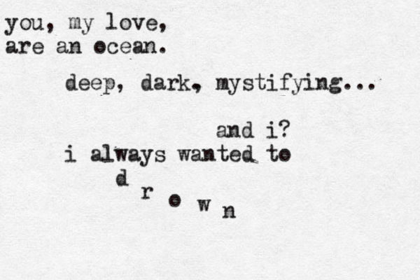 you, my love, are an ocean. deep, dark. , mystifying... and i? i always wanted to d r o w n 