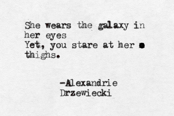 She wears the galaxy in her eyes Yet, you stare at her m o o o o o o thighs. -Alexandrie Drzewiecki 