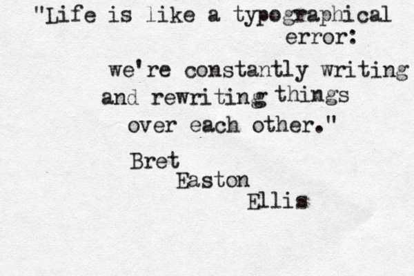 "Life is like a typographical error: we're constantly writing and rewriting g things over each other." Bret Easton Ellis 