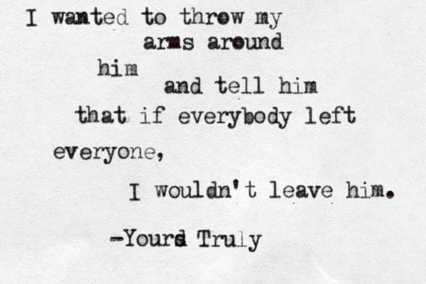 I wanted to throw my arms around him and tell him that if everybody left everyone, I wouldn't leave him. -Yourd s Truly