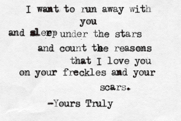 I want to run away with you and slerp e under the stars and count te h he reasons that I love you on your freckles and your scars. -Yours Truly