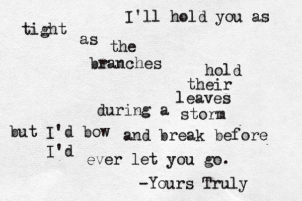 I'll hold you as tight as the branches hold their leaves during a storm but I'd bow and break before I'd ever let you go. -Yours Truly 