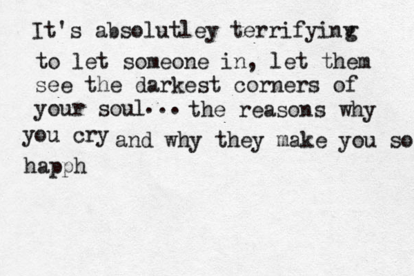 It's absolutley terrifyinv g to let someone in, let them see the darkest corners of your soul ... the reasons w s why you cryand and why they make you so happh