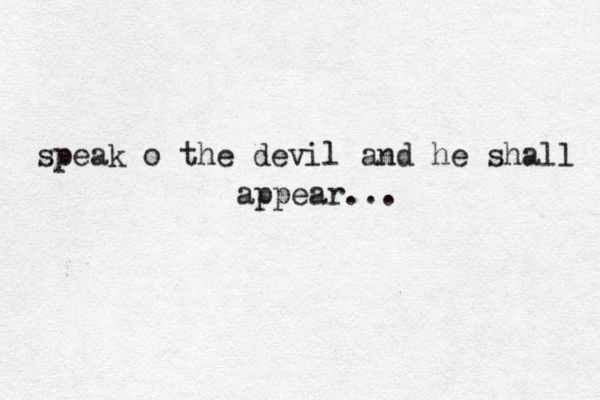 speak o the devil and he shall appear... 