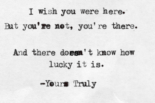 I wish you were here. But you're not, you're there. And there dor ee es sn't know how lucky it is. -Yours Truly