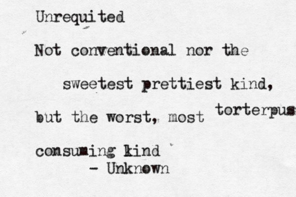 Unrequited Not conventional nor the sweetest prettiest kind, but the worst, most consuming lin k d torterpus - Unknown 
