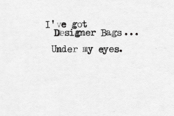 I've got Designer Bags ... Under my eyes. 
