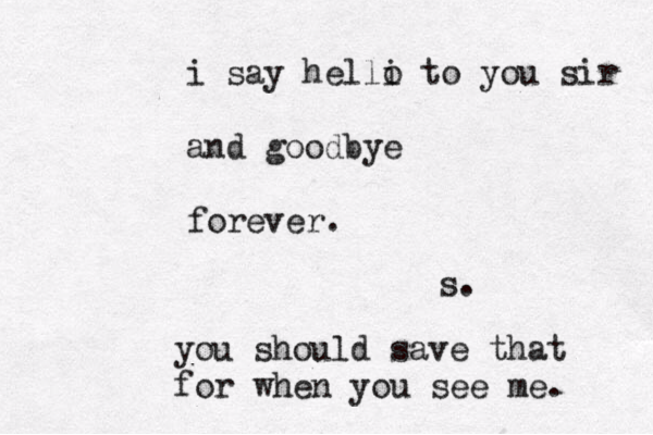i say helli o to you sir and goodbye forever. s. you should save that for when you see me. 